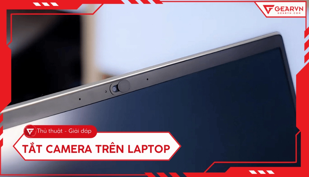 3 Cách tắt camera laptop nhanh chóng và bảo mật nhất hiện nay
