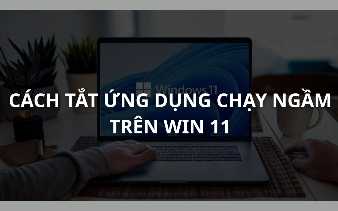 Lý do vì sao người dùng nên tắt các ứng dụng chạy ngầm trên hệ điều hành Windows 11