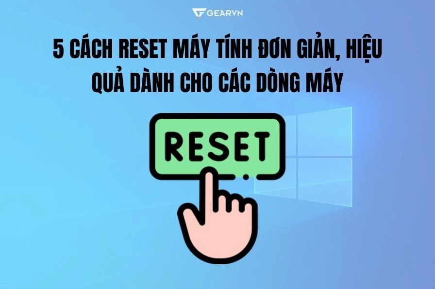 Tổng hợp các cách reset máy tính đơn giản hiệu quả cho mọi dòng máy